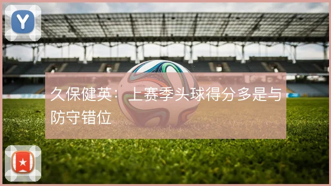 久保健英：上赛季头球得分多是与防守错位