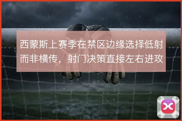 西蒙斯上赛季在禁区边缘选择低射而非横传,射门决策直接左右进攻转化率