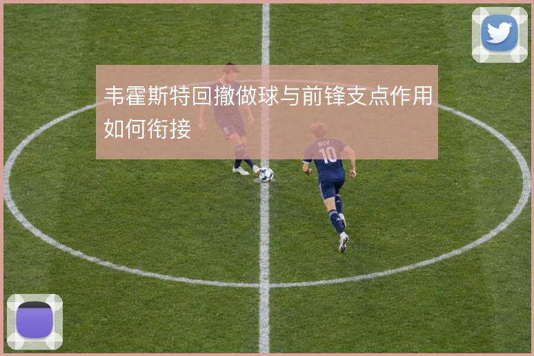 韦霍斯特回撤做球与前锋支点作用如何衔接