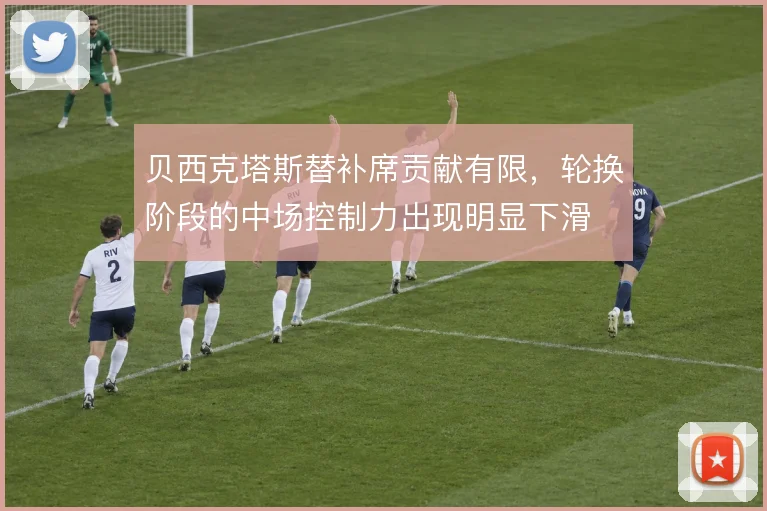 贝西克塔斯替补席贡献有限，轮换阶段的中场控制力出现明显下滑