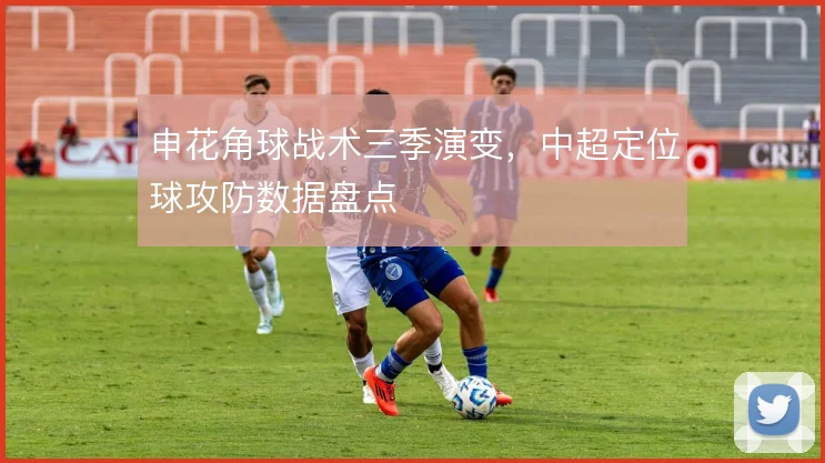 申花角球战术三季演变，中超定位球攻防数据盘点