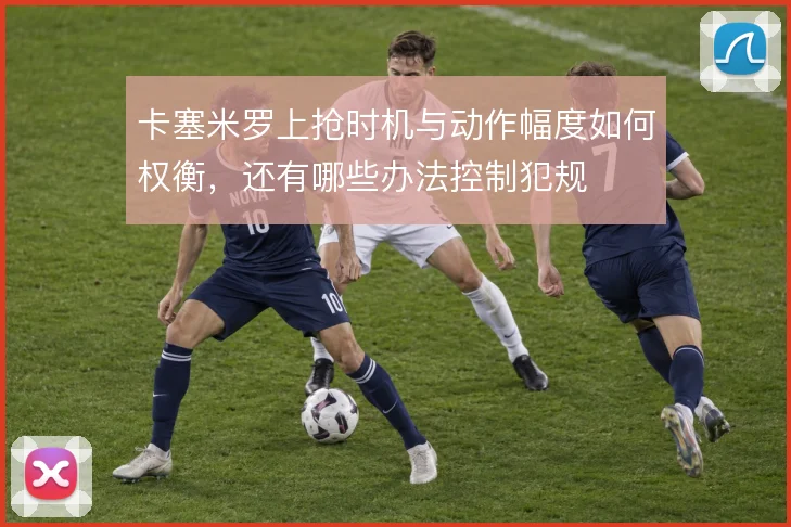 卡塞米罗上抢时机与动作幅度如何权衡,还有哪些办法控制犯规