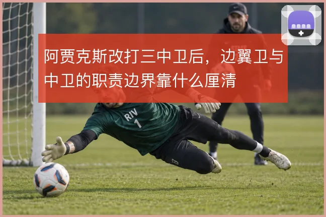 阿贾克斯改打三中卫后，边翼卫与中卫的职责边界靠什么厘清
