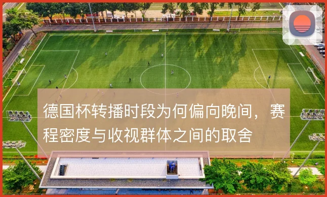 德国杯转播时段为何偏向晚间，赛程密度与收视群体之间的取舍