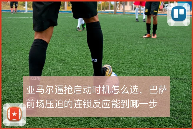 亚马尔逼抢启动时机怎么选，巴萨前场压迫的连锁反应能到哪一步
