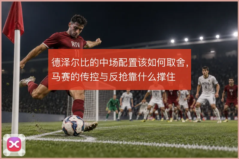 德泽尔比的中场配置该如何取舍，马赛的传控与反抢靠什么撑住
