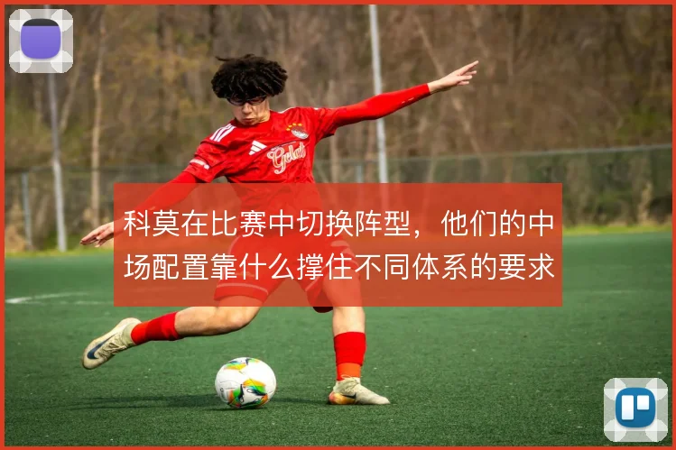科莫在比赛中切换阵型，他们的中场配置靠什么撑住不同体系的要求