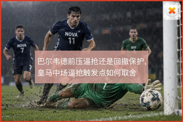 巴尔韦德前压逼抢还是回撤保护,皇马中场逼抢触发点如何取舍