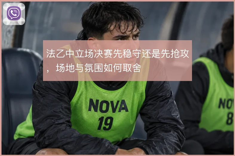 法乙中立场决赛先稳守还是先抢攻，场地与氛围如何取舍
