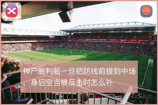 神户胜利船一旦把防线前提到中场，身后空当被反击时怎么补