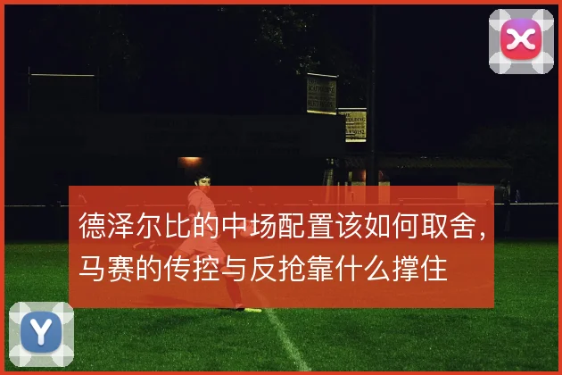 德泽尔比的中场配置该如何取舍，马赛的传控与反抢靠什么撑住
