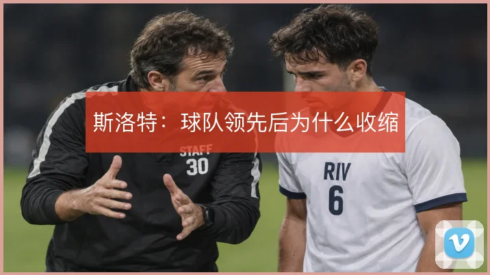 斯洛特：球队领先后为什么收缩