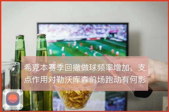 希克本赛季回撤做球频率增加，支点作用对勒沃库森前场跑动有何影响