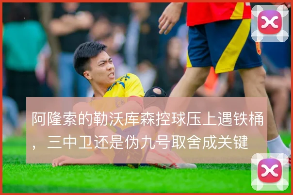 阿隆索的勒沃库森控球压上遇铁桶,三中卫还是伪九号取舍成关键