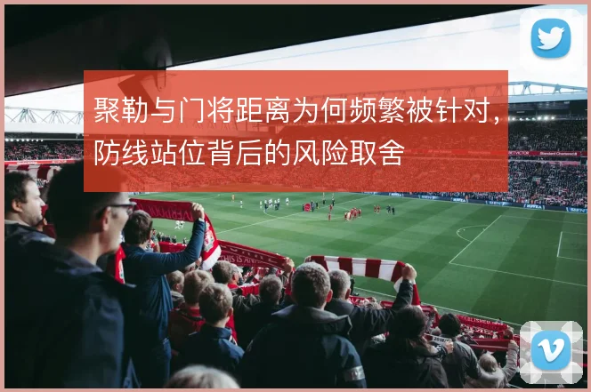 聚勒与门将距离为何频繁被针对，防线站位背后的风险取舍