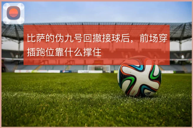 比萨的伪九号回撤接球后,前场穿插跑位靠什么撑住