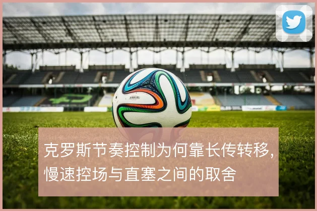 克罗斯节奏控制为何靠长传转移，慢速控场与直塞之间的取舍
