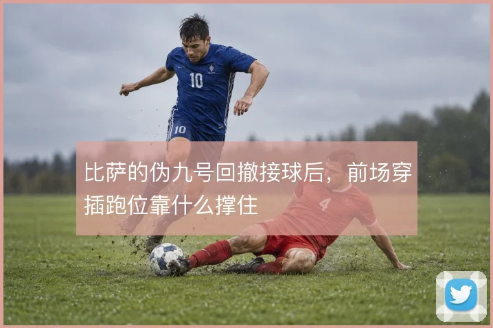 比萨的伪九号回撤接球后，前场穿插跑位靠什么撑住