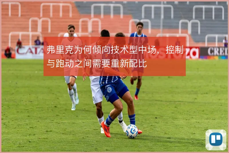 弗里克为何倾向技术型中场，控制与跑动之间需要重新配比