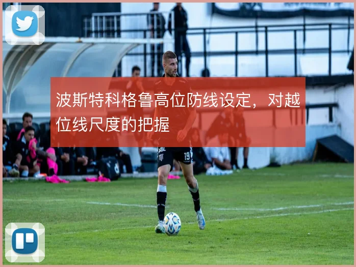 波斯特科格鲁高位防线设定,对越位线尺度的把握