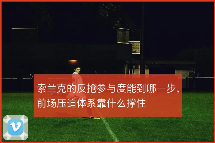 索兰克的反抢参与度能到哪一步,前场压迫体系靠什么撑住