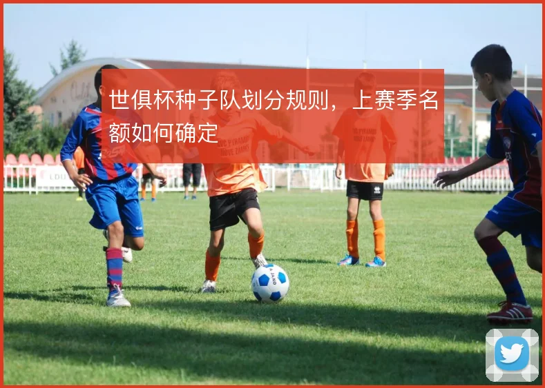 世俱杯种子队划分规则,上赛季名额如何确定