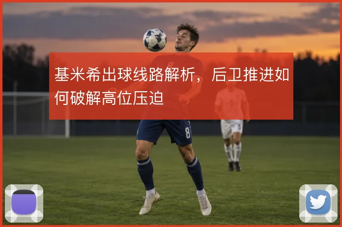 基米希出球线路解析，后卫推进如何破解高位压迫
