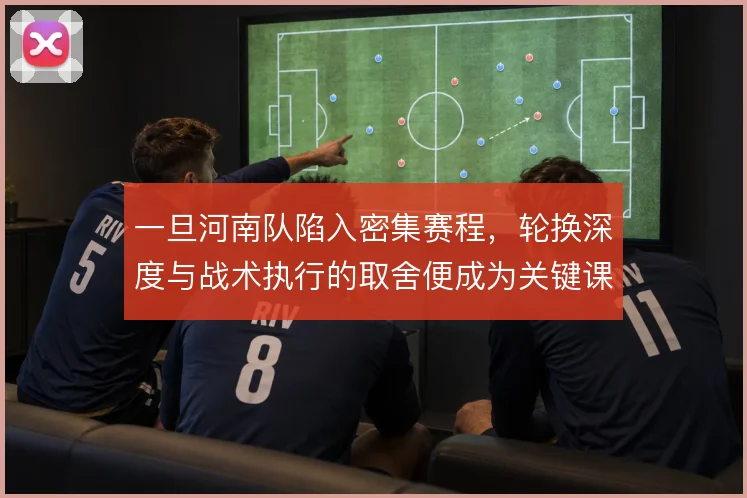 一旦河南队陷入密集赛程，轮换深度与战术执行的取舍便成为关键课题