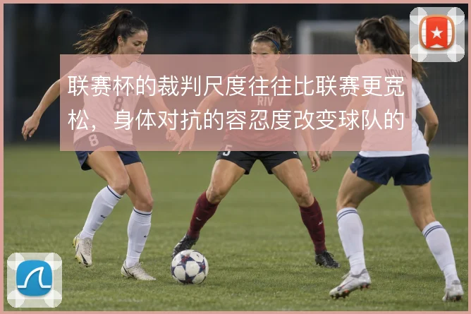 联赛杯的裁判尺度往往比联赛更宽松,身体对抗的容忍度改变球队的晋级策略