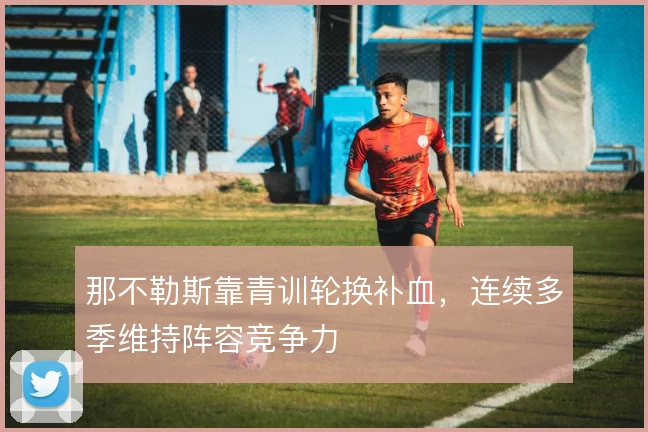 那不勒斯靠青训轮换补血，连续多季维持阵容竞争力