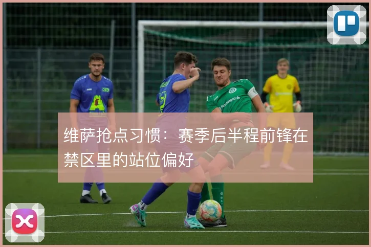 维萨抢点习惯：赛季后半程前锋在禁区里的站位偏好