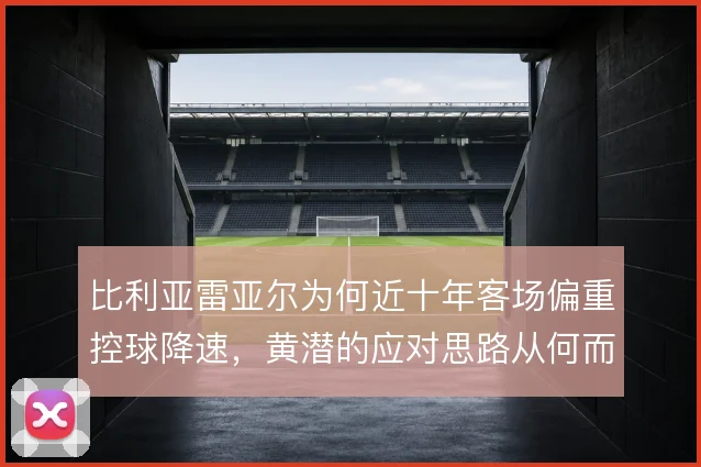 比利亚雷亚尔为何近十年客场偏重控球降速，黄潜的应对思路从何而来