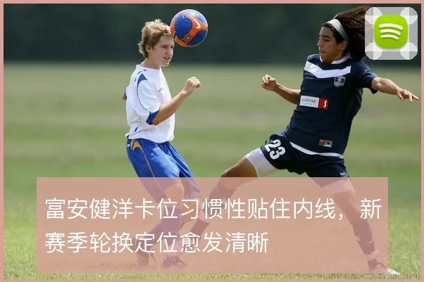 富安健洋卡位习惯性贴住内线，新赛季轮换定位愈发清晰