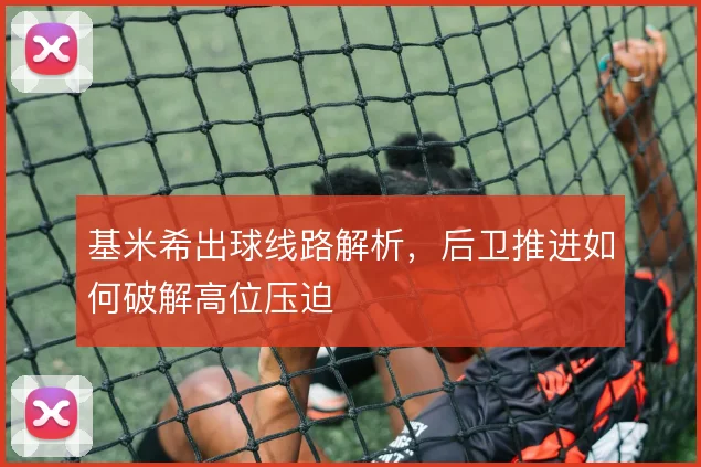 基米希出球线路解析，后卫推进如何破解高位压迫