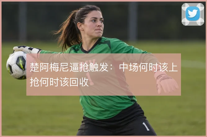 楚阿梅尼逼抢触发：中场何时该上抢何时该回收