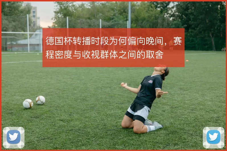 德国杯转播时段为何偏向晚间，赛程密度与收视群体之间的取舍