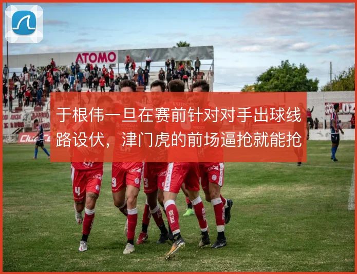 于根伟一旦在赛前针对对手出球线路设伏，津门虎的前场逼抢就能抢先手