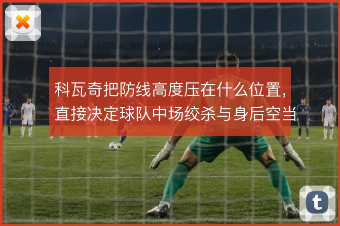 科瓦奇把防线高度压在什么位置,直接决定球队中场绞杀与身后空当的比例