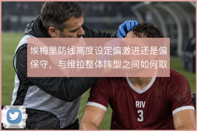 埃梅里防线高度设定偏激进还是偏保守，与维拉整体阵型之间如何取舍