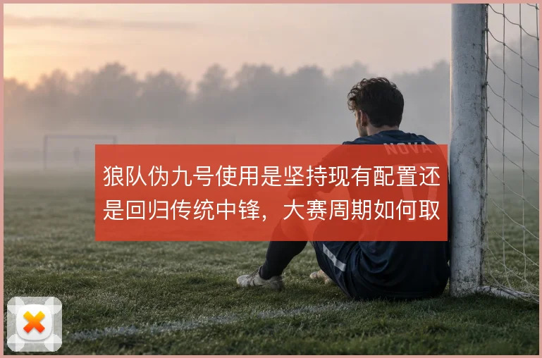 狼队伪九号使用是坚持现有配置还是回归传统中锋,大赛周期如何取舍