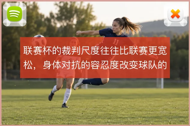 联赛杯的裁判尺度往往比联赛更宽松,身体对抗的容忍度改变球队的晋级策略