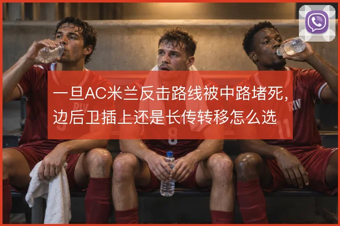 一旦AC米兰反击路线被中路堵死，边后卫插上还是长传转移怎么选