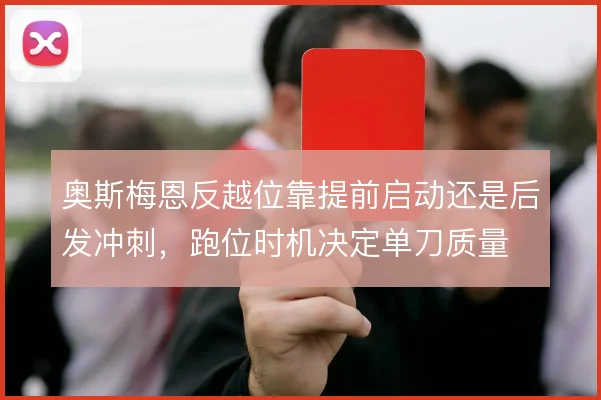 奥斯梅恩反越位靠提前启动还是后发冲刺，跑位时机决定单刀质量