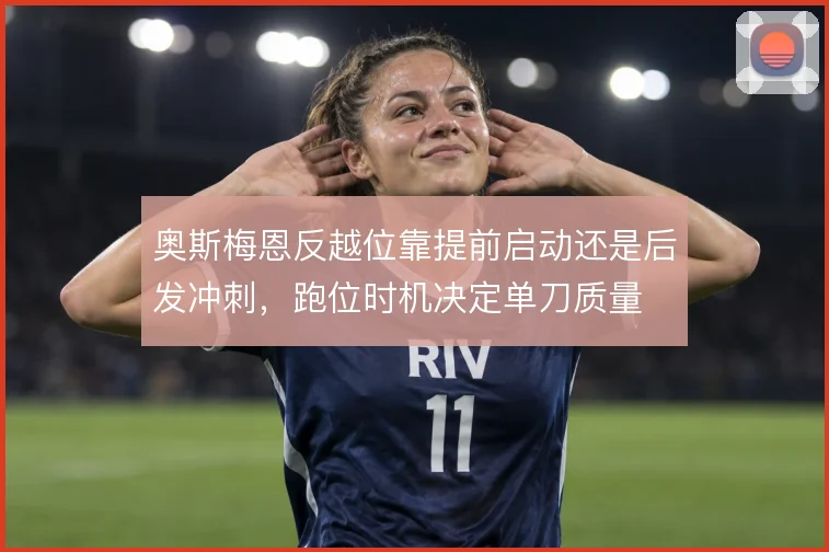 奥斯梅恩反越位靠提前启动还是后发冲刺，跑位时机决定单刀质量