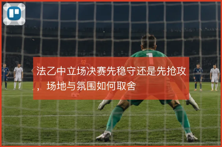 法乙中立场决赛先稳守还是先抢攻，场地与氛围如何取舍