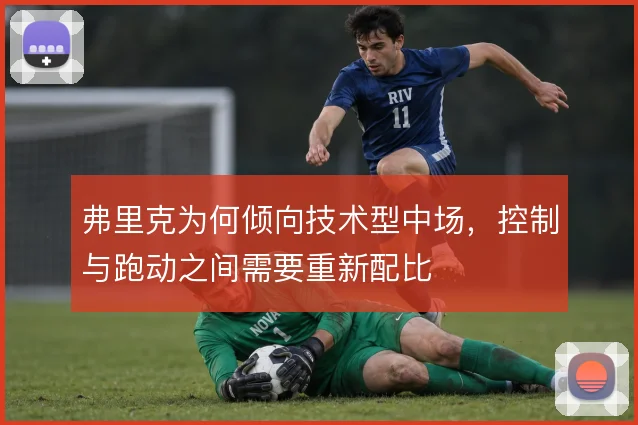 弗里克为何倾向技术型中场，控制与跑动之间需要重新配比