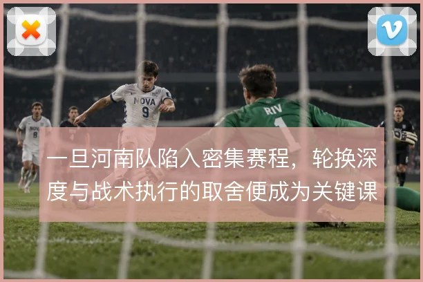 一旦河南队陷入密集赛程，轮换深度与战术执行的取舍便成为关键课题