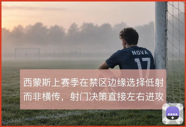 西蒙斯上赛季在禁区边缘选择低射而非横传,射门决策直接左右进攻转化率