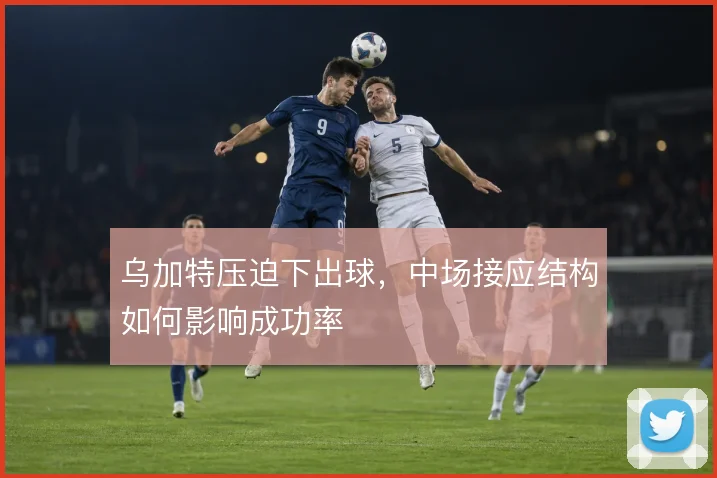 乌加特压迫下出球，中场接应结构如何影响成功率