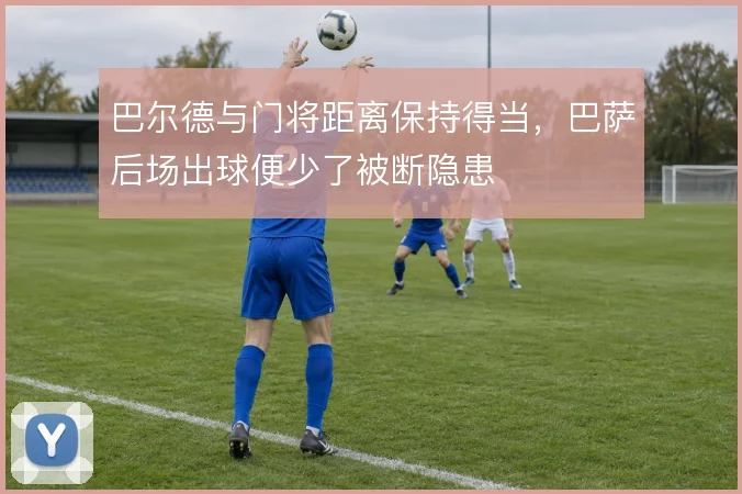 巴尔德与门将距离保持得当，巴萨后场出球便少了被断隐患